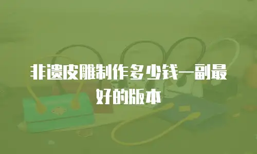 非遗皮雕制作多少钱一副最好的版本