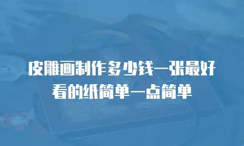 皮雕画制作多少钱一张最好看的纸简单一点简单
