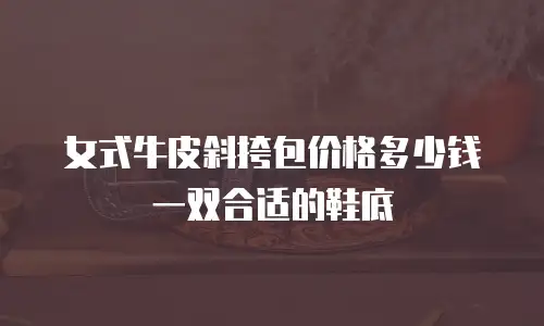 女式牛皮斜挎包价格多少钱一双合适的鞋底