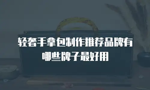 轻奢手拿包制作推荐品牌有哪些牌子最好用