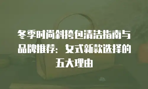冬季时尚斜挎包清洁指南与品牌推荐：女式新款选择的五大理由