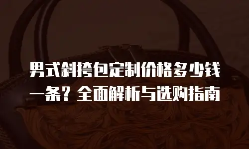 男式斜挎包定制价格多少钱一条？全面解析与选购指南