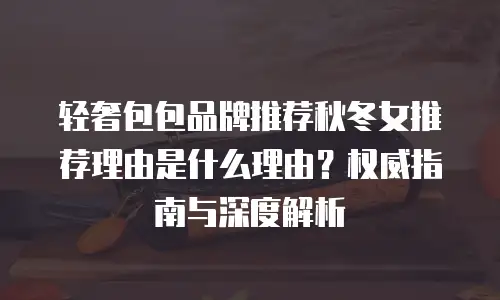 轻奢包包品牌推荐秋冬女推荐理由是什么理由？权威指南与深度解析