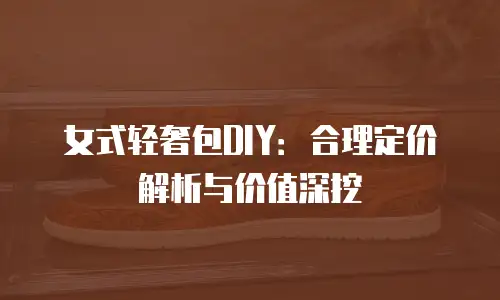 女式轻奢包DIY：合理定价解析与价值深挖