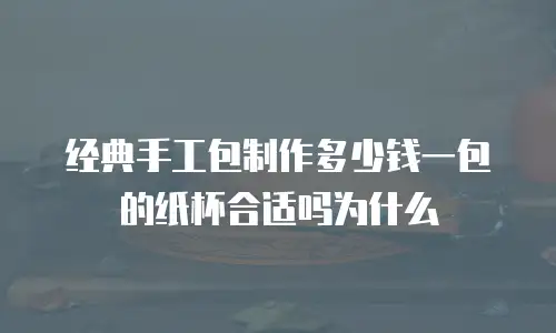 经典手工包制作多少钱一包的纸杯合适吗为什么