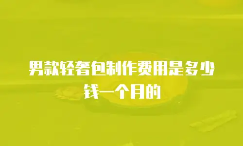男款轻奢包制作费用是多少钱一个月的