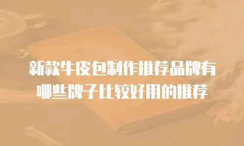 新款牛皮包制作推荐品牌有哪些牌子比较好用的推荐