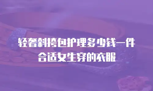 轻奢斜挎包护理多少钱一件合适女生穿的衣服