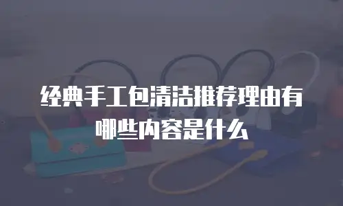 经典手工包清洁推荐理由有哪些内容是什么