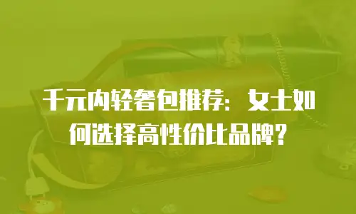 千元内轻奢包推荐：女士如何选择高性价比品牌？