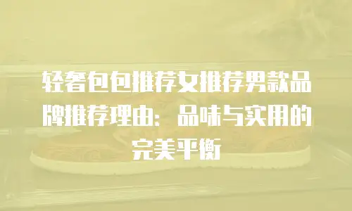 轻奢包包推荐女推荐男款品牌推荐理由：品味与实用的完美平衡