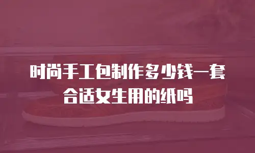 时尚手工包制作多少钱一套合适女生用的纸吗