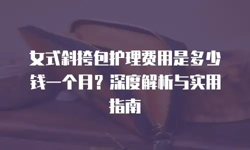 女式斜挎包护理费用是多少钱一个月？深度解析与实用指南
