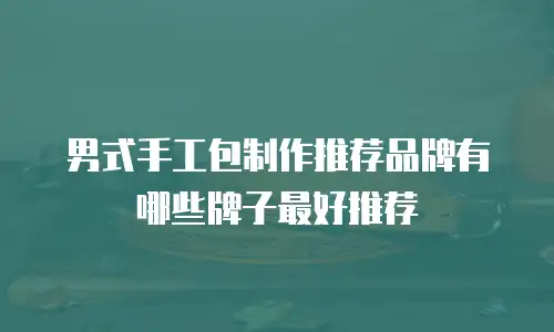 男式手工包制作推荐品牌有哪些牌子最好推荐
