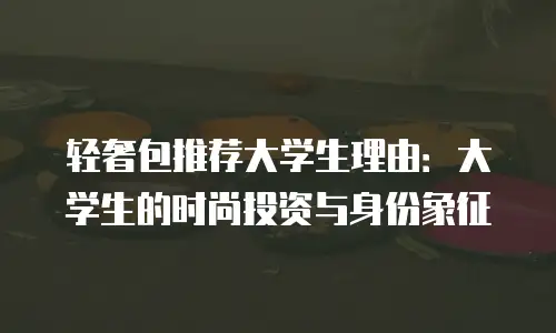 轻奢包推荐大学生理由：大学生的时尚投资与身份象征