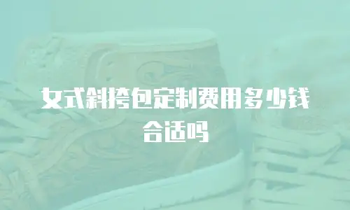 女式斜挎包定制费用多少钱合适吗