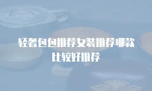 轻奢包包推荐女装推荐哪款比较好推荐