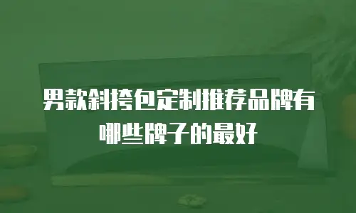 男款斜挎包定制推荐品牌有哪些牌子的最好
