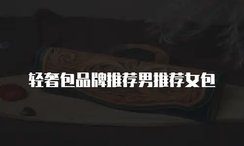 轻奢包品牌推荐男推荐女包