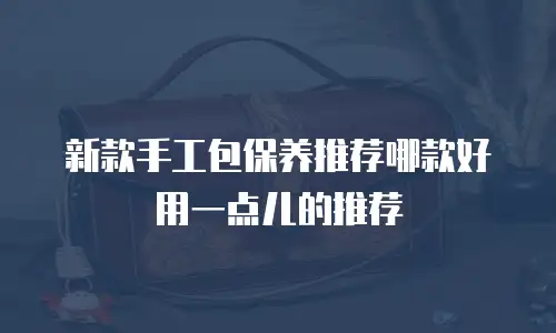 新款手工包保养推荐哪款好用一点儿的推荐