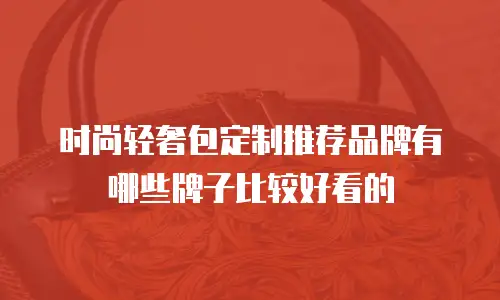 时尚轻奢包定制推荐品牌有哪些牌子比较好看的