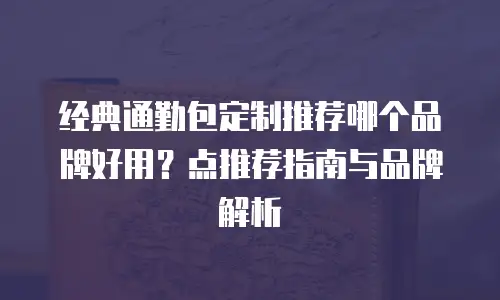经典通勤包定制推荐哪个品牌好用？点推荐指南与品牌解析