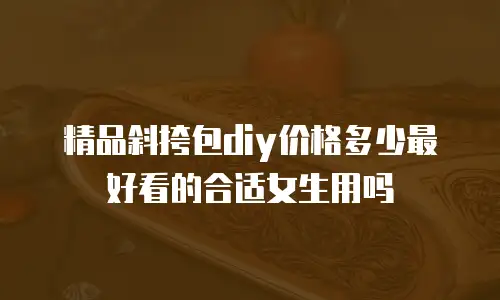 精品斜挎包diy价格多少最好看的合适女生用吗