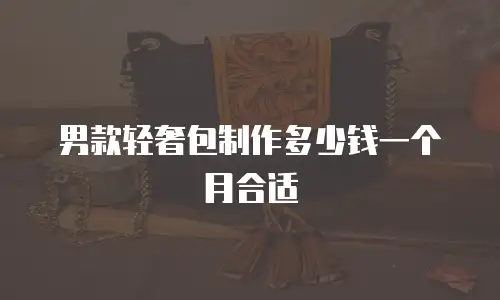 男款轻奢包制作多少钱一个月合适