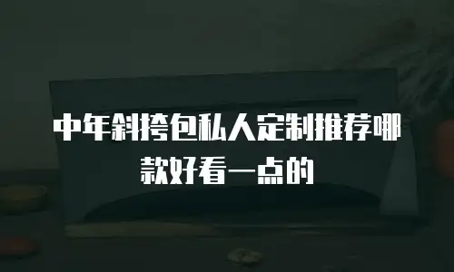 中年斜挎包私人定制推荐哪款好看一点的
