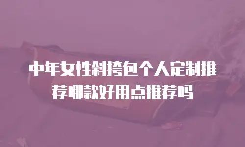 中年女性斜挎包个人定制推荐哪款好用点推荐吗