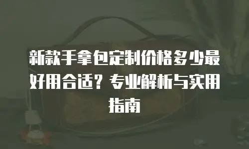 新款手拿包定制价格多少最好用合适？专业解析与实用指南