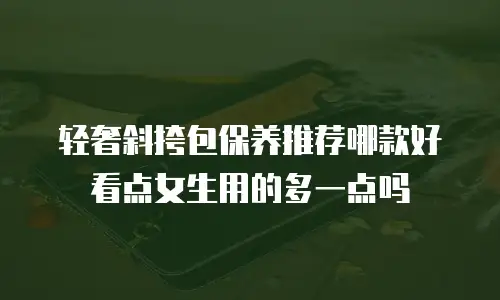 轻奢斜挎包保养推荐哪款好看点女生用的多一点吗