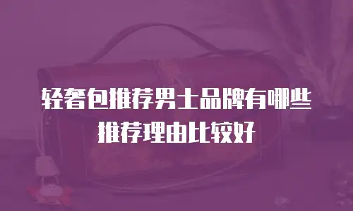 轻奢包推荐男士品牌有哪些推荐理由比较好