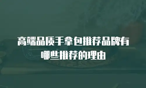 高端品质手拿包推荐品牌有哪些推荐的理由