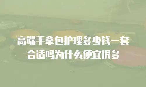 高端手拿包护理多少钱一套合适吗为什么便宜很多