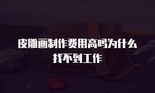 皮雕画制作费用高吗为什么找不到工作