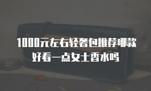 1000元左右轻奢包推荐哪款好看一点女士香水吗