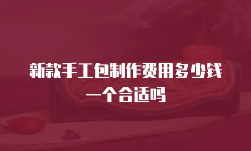 新款手工包制作费用多少钱一个合适吗