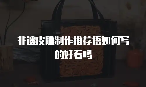 非遗皮雕制作推荐语如何写的好看吗