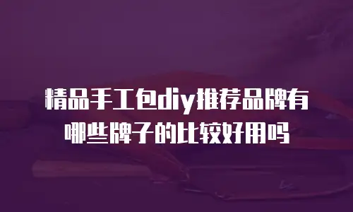 精品手工包diy推荐品牌有哪些牌子的比较好用吗