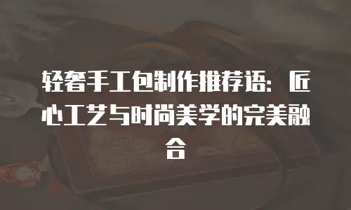 轻奢手工包制作推荐语：匠心工艺与时尚美学的完美融合