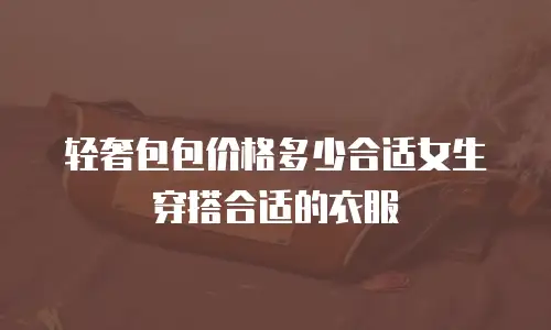 轻奢包包价格多少合适女生穿搭合适的衣服