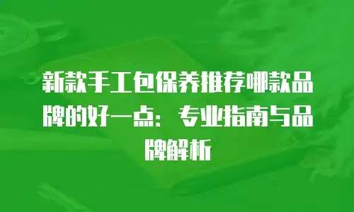 新款手工包保养推荐哪款品牌的好一点：专业指南与品牌解析
