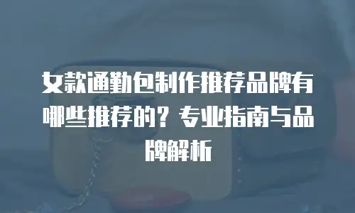女款通勤包制作推荐品牌有哪些推荐的？专业指南与品牌解析
