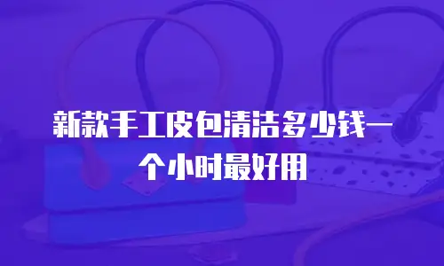 新款手工皮包清洁多少钱一个小时最好用