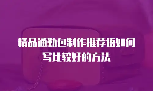 精品通勤包制作推荐语如何写比较好的方法