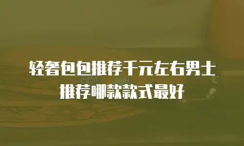 轻奢包包推荐千元左右男士推荐哪款款式最好