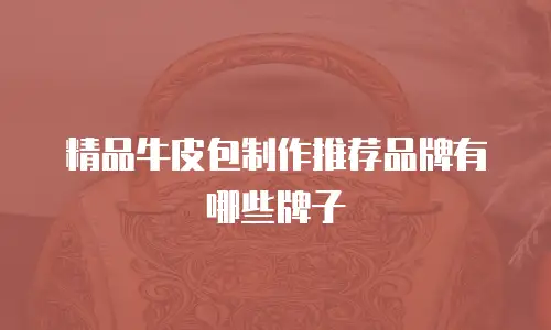 精品牛皮包制作推荐品牌有哪些牌子