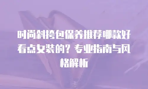 时尚斜挎包保养推荐哪款好看点女装的？专业指南与风格解析