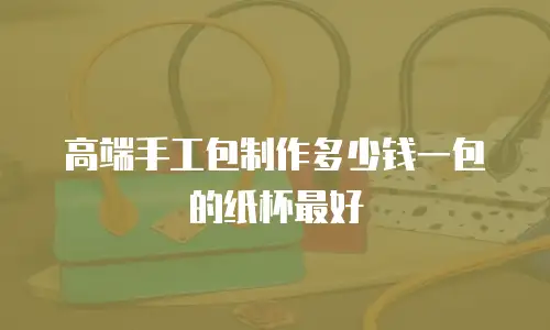 高端手工包制作多少钱一包的纸杯最好